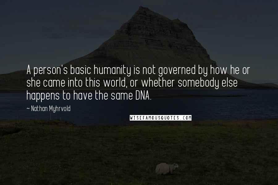 Nathan Myhrvold Quotes: A person's basic humanity is not governed by how he or she came into this world, or whether somebody else happens to have the same DNA.