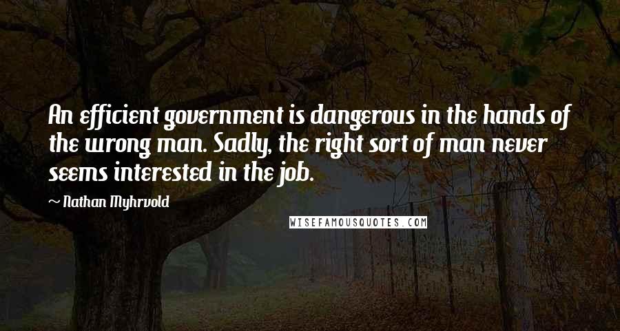 Nathan Myhrvold Quotes: An efficient government is dangerous in the hands of the wrong man. Sadly, the right sort of man never seems interested in the job.