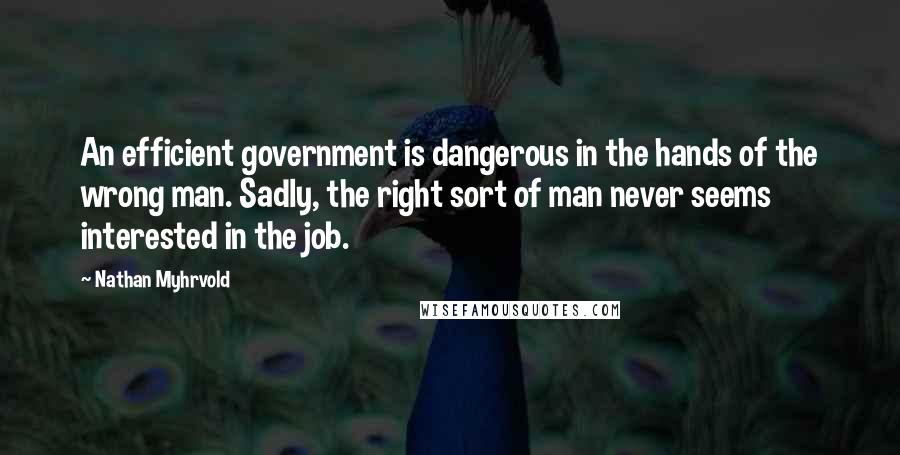 Nathan Myhrvold Quotes: An efficient government is dangerous in the hands of the wrong man. Sadly, the right sort of man never seems interested in the job.