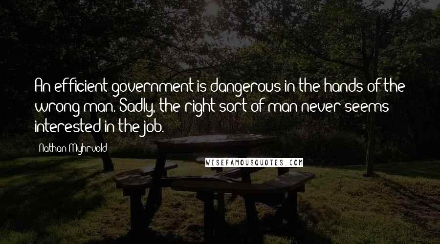 Nathan Myhrvold Quotes: An efficient government is dangerous in the hands of the wrong man. Sadly, the right sort of man never seems interested in the job.