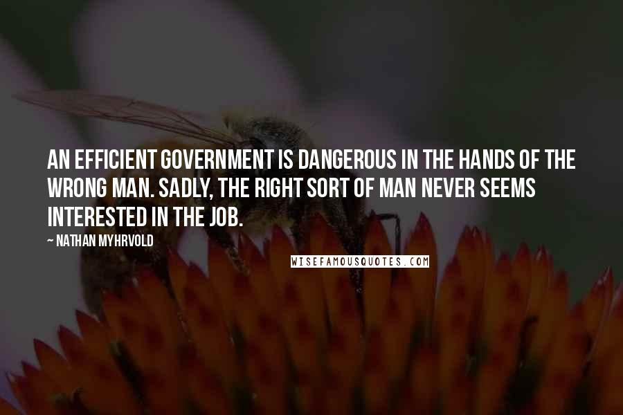 Nathan Myhrvold Quotes: An efficient government is dangerous in the hands of the wrong man. Sadly, the right sort of man never seems interested in the job.