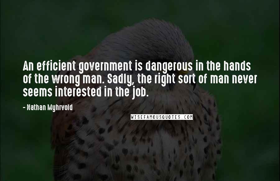 Nathan Myhrvold Quotes: An efficient government is dangerous in the hands of the wrong man. Sadly, the right sort of man never seems interested in the job.