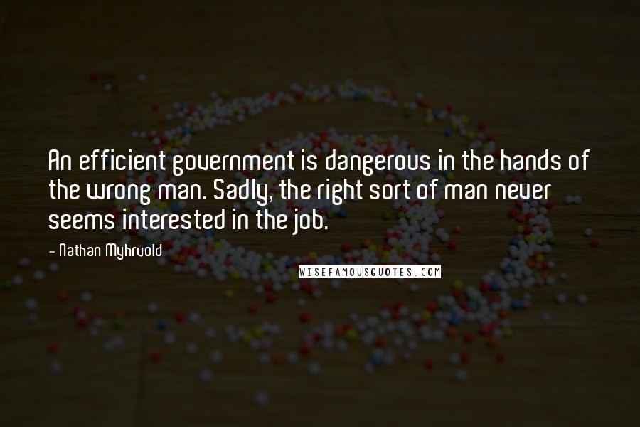 Nathan Myhrvold Quotes: An efficient government is dangerous in the hands of the wrong man. Sadly, the right sort of man never seems interested in the job.