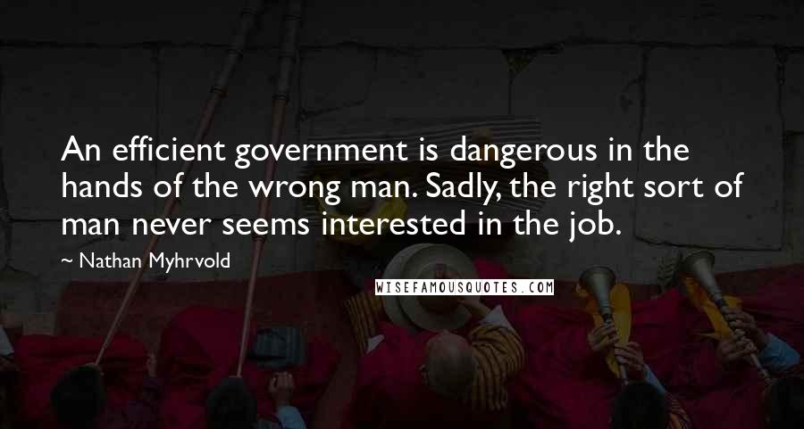 Nathan Myhrvold Quotes: An efficient government is dangerous in the hands of the wrong man. Sadly, the right sort of man never seems interested in the job.