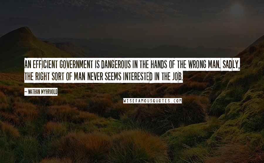 Nathan Myhrvold Quotes: An efficient government is dangerous in the hands of the wrong man. Sadly, the right sort of man never seems interested in the job.