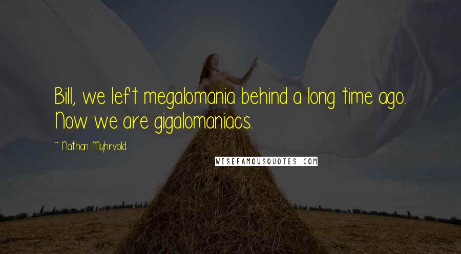 Nathan Myhrvold Quotes: Bill, we left megalomania behind a long time ago. Now we are gigalomaniacs.