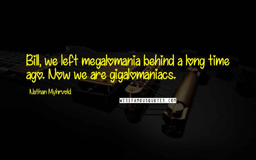 Nathan Myhrvold Quotes: Bill, we left megalomania behind a long time ago. Now we are gigalomaniacs.