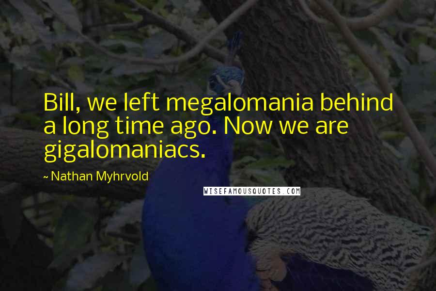 Nathan Myhrvold Quotes: Bill, we left megalomania behind a long time ago. Now we are gigalomaniacs.