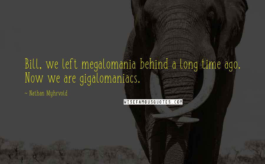 Nathan Myhrvold Quotes: Bill, we left megalomania behind a long time ago. Now we are gigalomaniacs.