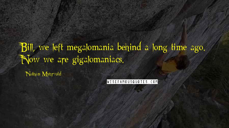 Nathan Myhrvold Quotes: Bill, we left megalomania behind a long time ago. Now we are gigalomaniacs.