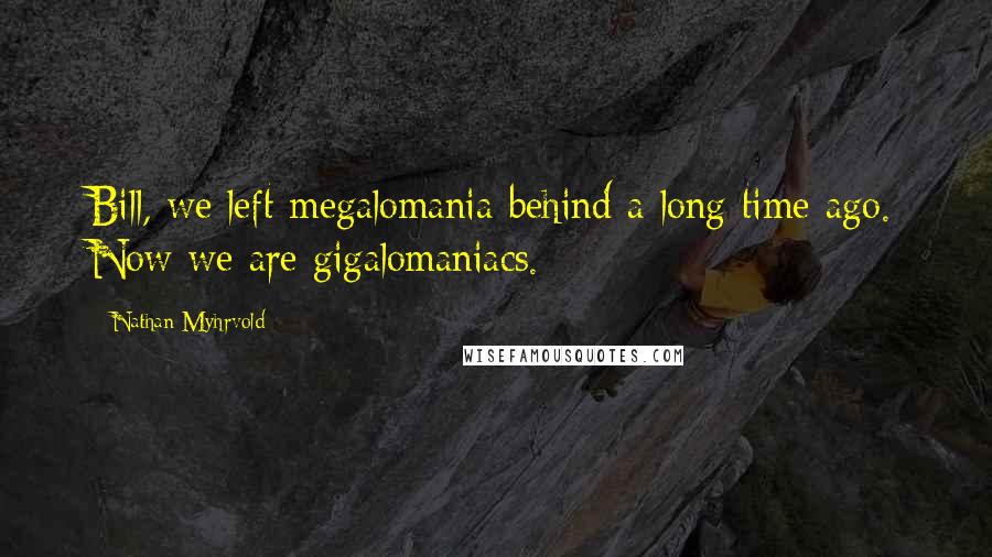 Nathan Myhrvold Quotes: Bill, we left megalomania behind a long time ago. Now we are gigalomaniacs.