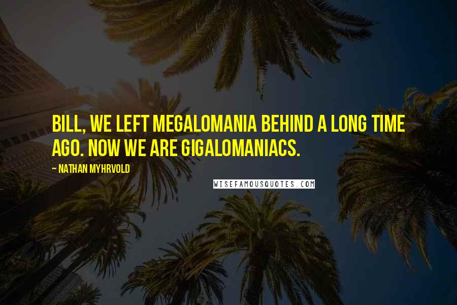 Nathan Myhrvold Quotes: Bill, we left megalomania behind a long time ago. Now we are gigalomaniacs.