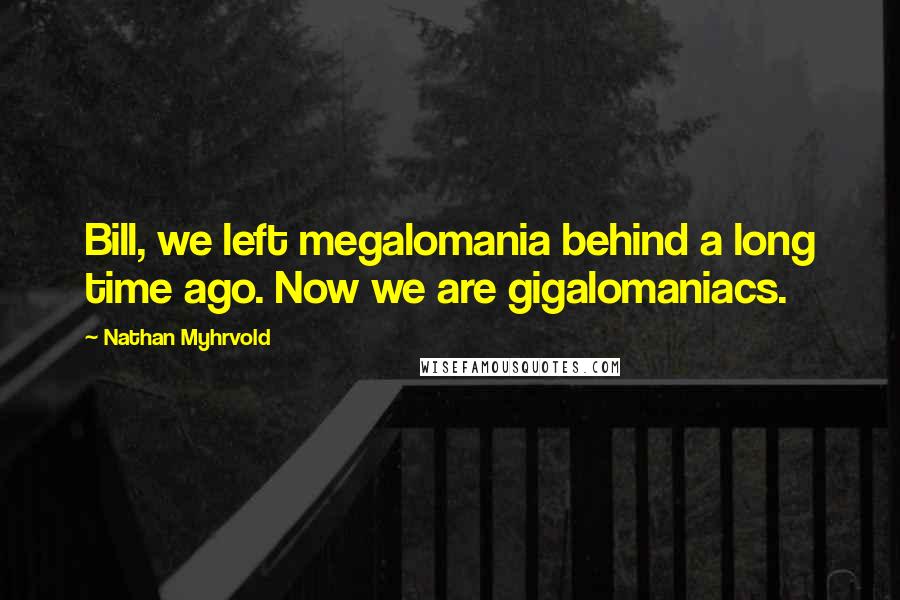 Nathan Myhrvold Quotes: Bill, we left megalomania behind a long time ago. Now we are gigalomaniacs.