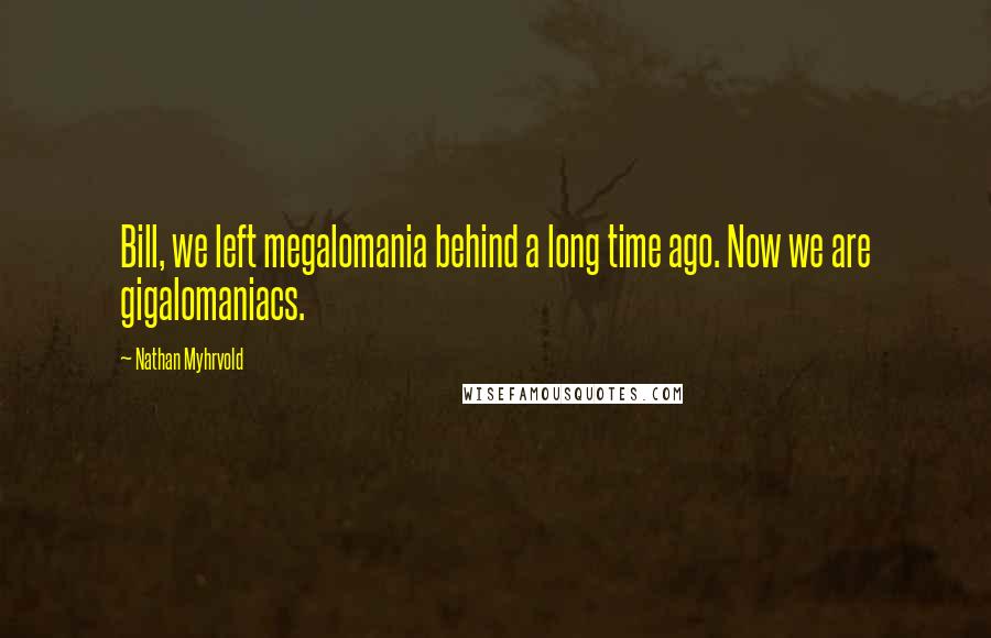 Nathan Myhrvold Quotes: Bill, we left megalomania behind a long time ago. Now we are gigalomaniacs.