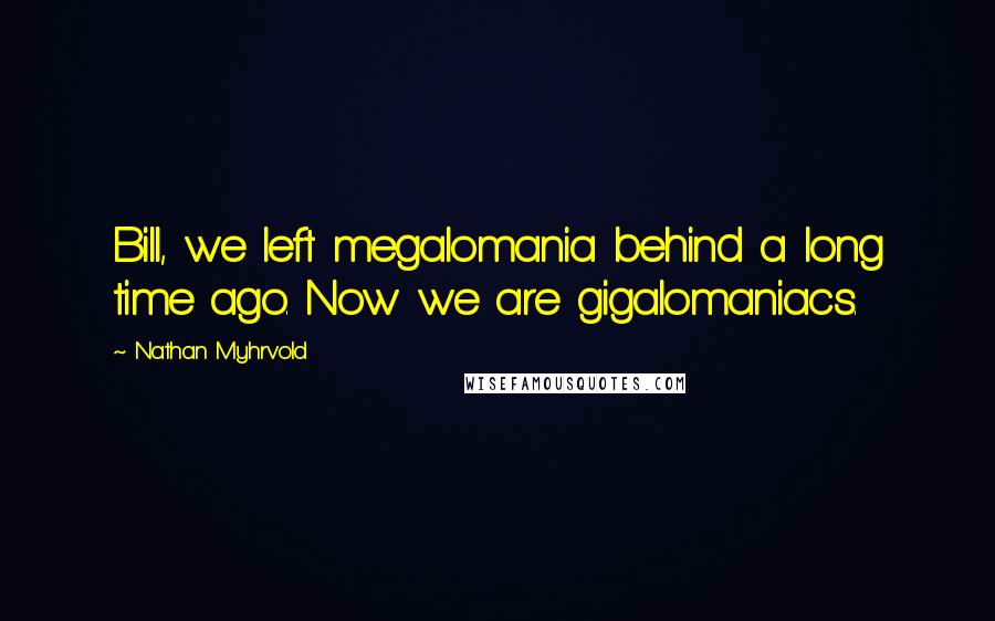 Nathan Myhrvold Quotes: Bill, we left megalomania behind a long time ago. Now we are gigalomaniacs.