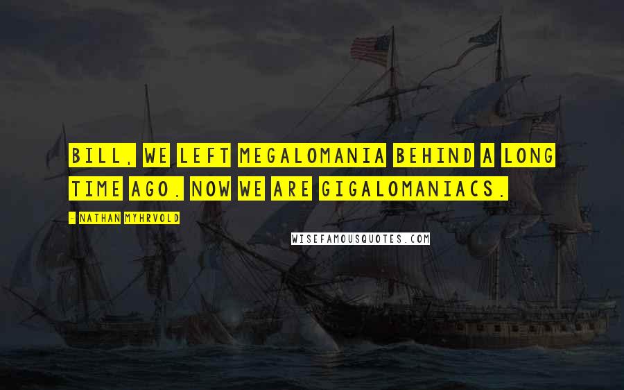 Nathan Myhrvold Quotes: Bill, we left megalomania behind a long time ago. Now we are gigalomaniacs.