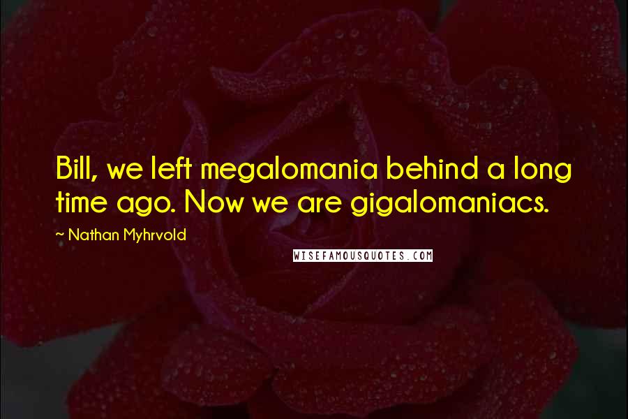 Nathan Myhrvold Quotes: Bill, we left megalomania behind a long time ago. Now we are gigalomaniacs.