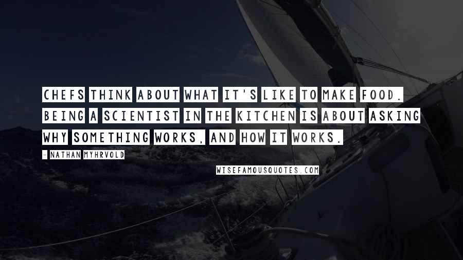 Nathan Myhrvold Quotes: Chefs think about what it's like to make food. Being a scientist in the kitchen is about asking why something works, and how it works.