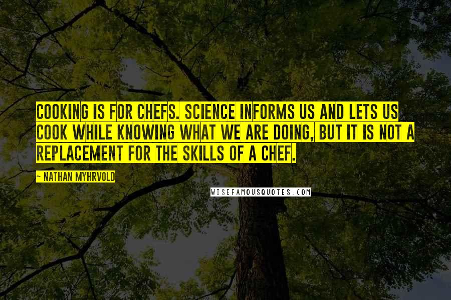 Nathan Myhrvold Quotes: Cooking is for chefs. Science informs us and lets us cook while knowing what we are doing, but it is not a replacement for the skills of a chef.