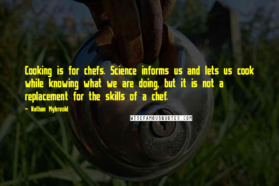 Nathan Myhrvold Quotes: Cooking is for chefs. Science informs us and lets us cook while knowing what we are doing, but it is not a replacement for the skills of a chef.