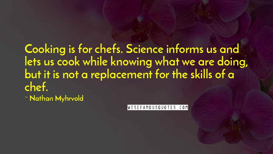 Nathan Myhrvold Quotes: Cooking is for chefs. Science informs us and lets us cook while knowing what we are doing, but it is not a replacement for the skills of a chef.