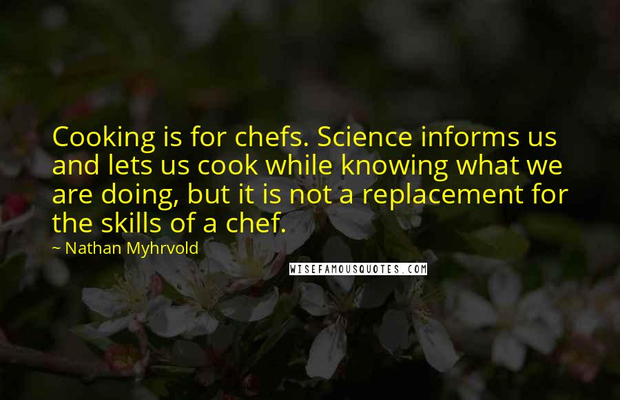 Nathan Myhrvold Quotes: Cooking is for chefs. Science informs us and lets us cook while knowing what we are doing, but it is not a replacement for the skills of a chef.