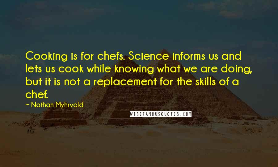 Nathan Myhrvold Quotes: Cooking is for chefs. Science informs us and lets us cook while knowing what we are doing, but it is not a replacement for the skills of a chef.
