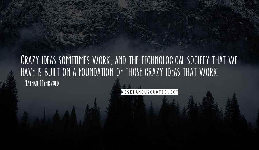 Nathan Myhrvold Quotes: Crazy ideas sometimes work, and the technological society that we have is built on a foundation of those crazy ideas that work.