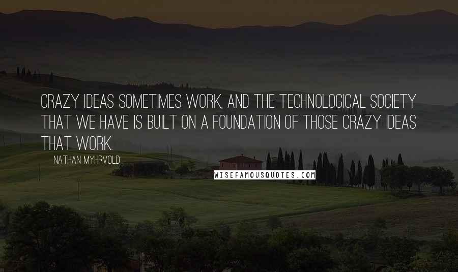 Nathan Myhrvold Quotes: Crazy ideas sometimes work, and the technological society that we have is built on a foundation of those crazy ideas that work.