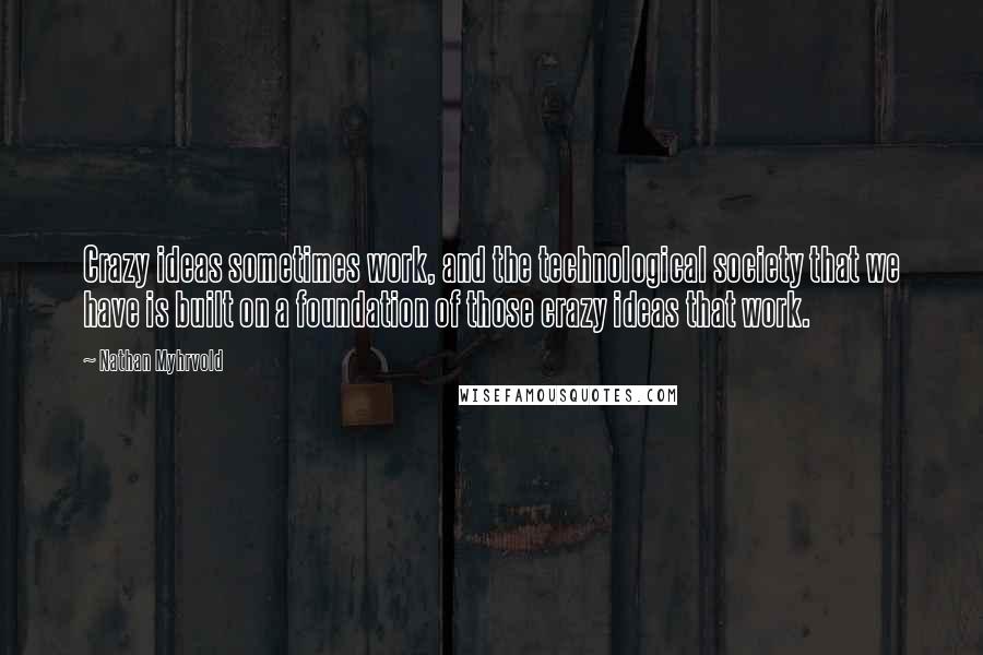 Nathan Myhrvold Quotes: Crazy ideas sometimes work, and the technological society that we have is built on a foundation of those crazy ideas that work.