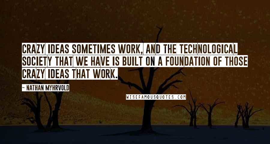 Nathan Myhrvold Quotes: Crazy ideas sometimes work, and the technological society that we have is built on a foundation of those crazy ideas that work.