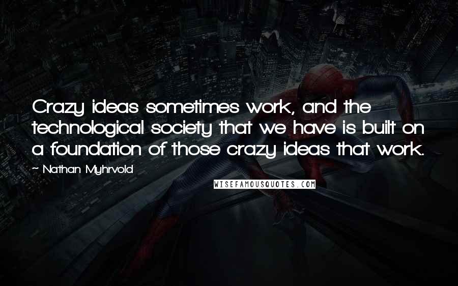 Nathan Myhrvold Quotes: Crazy ideas sometimes work, and the technological society that we have is built on a foundation of those crazy ideas that work.