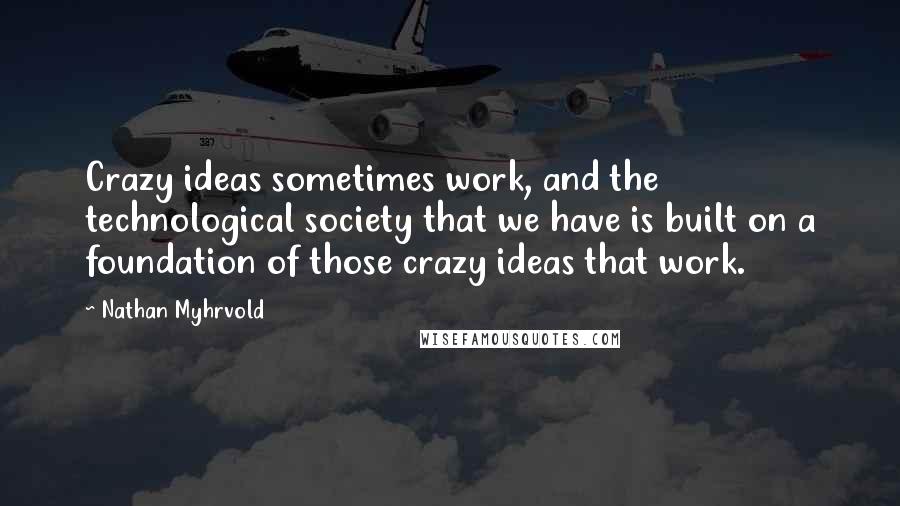 Nathan Myhrvold Quotes: Crazy ideas sometimes work, and the technological society that we have is built on a foundation of those crazy ideas that work.
