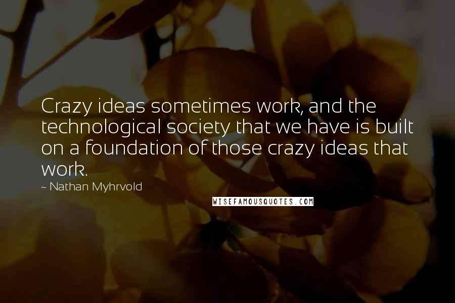 Nathan Myhrvold Quotes: Crazy ideas sometimes work, and the technological society that we have is built on a foundation of those crazy ideas that work.