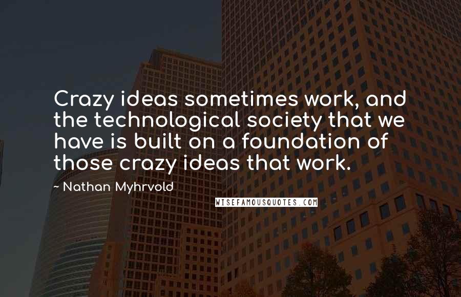 Nathan Myhrvold Quotes: Crazy ideas sometimes work, and the technological society that we have is built on a foundation of those crazy ideas that work.