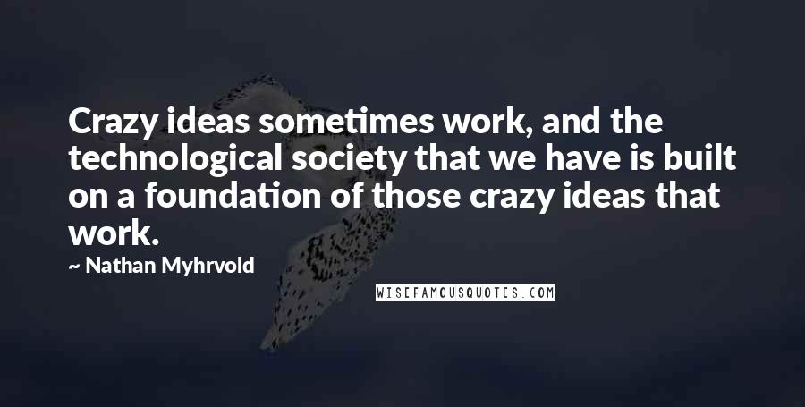 Nathan Myhrvold Quotes: Crazy ideas sometimes work, and the technological society that we have is built on a foundation of those crazy ideas that work.