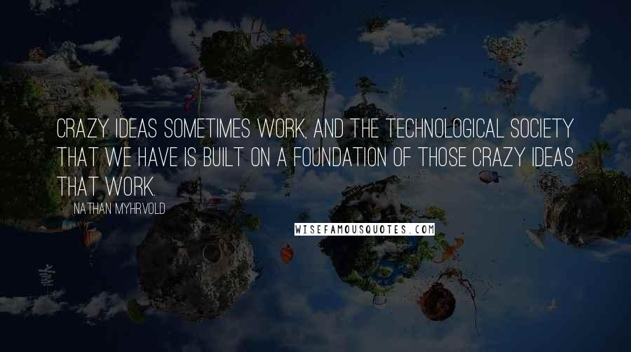 Nathan Myhrvold Quotes: Crazy ideas sometimes work, and the technological society that we have is built on a foundation of those crazy ideas that work.