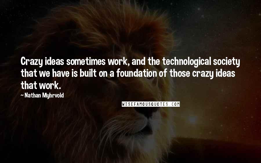 Nathan Myhrvold Quotes: Crazy ideas sometimes work, and the technological society that we have is built on a foundation of those crazy ideas that work.