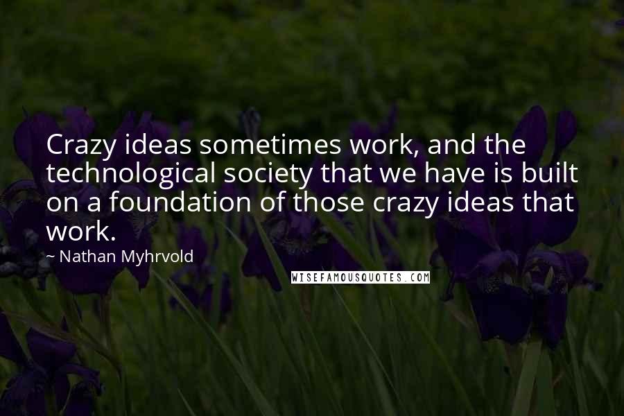 Nathan Myhrvold Quotes: Crazy ideas sometimes work, and the technological society that we have is built on a foundation of those crazy ideas that work.