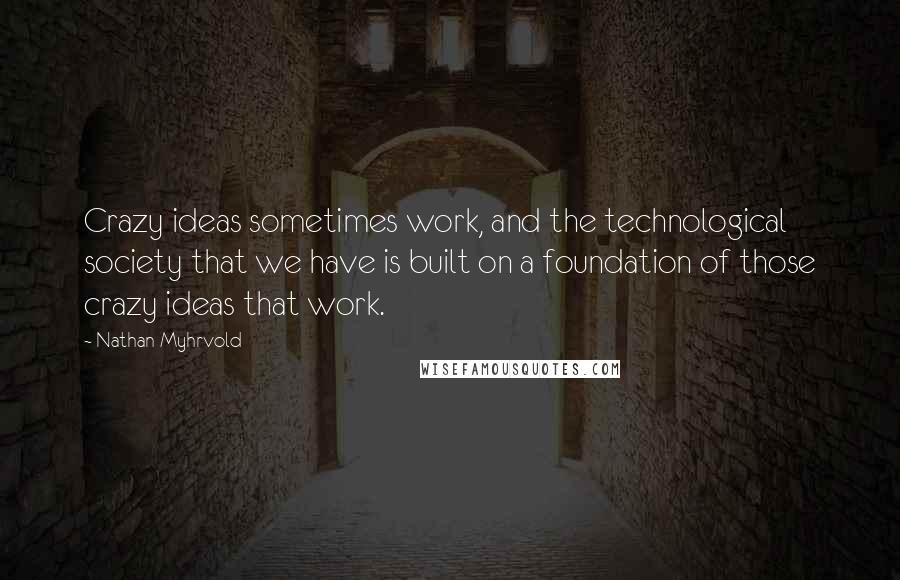 Nathan Myhrvold Quotes: Crazy ideas sometimes work, and the technological society that we have is built on a foundation of those crazy ideas that work.