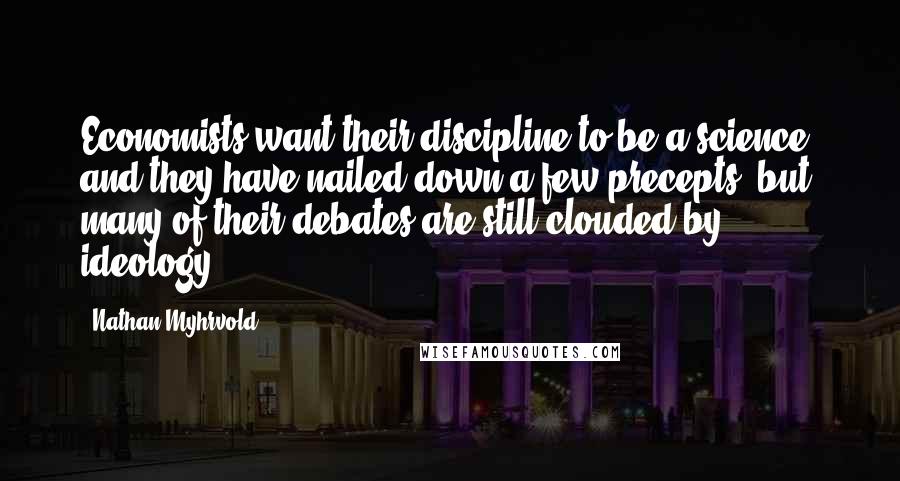 Nathan Myhrvold Quotes: Economists want their discipline to be a science, and they have nailed down a few precepts, but many of their debates are still clouded by ideology.
