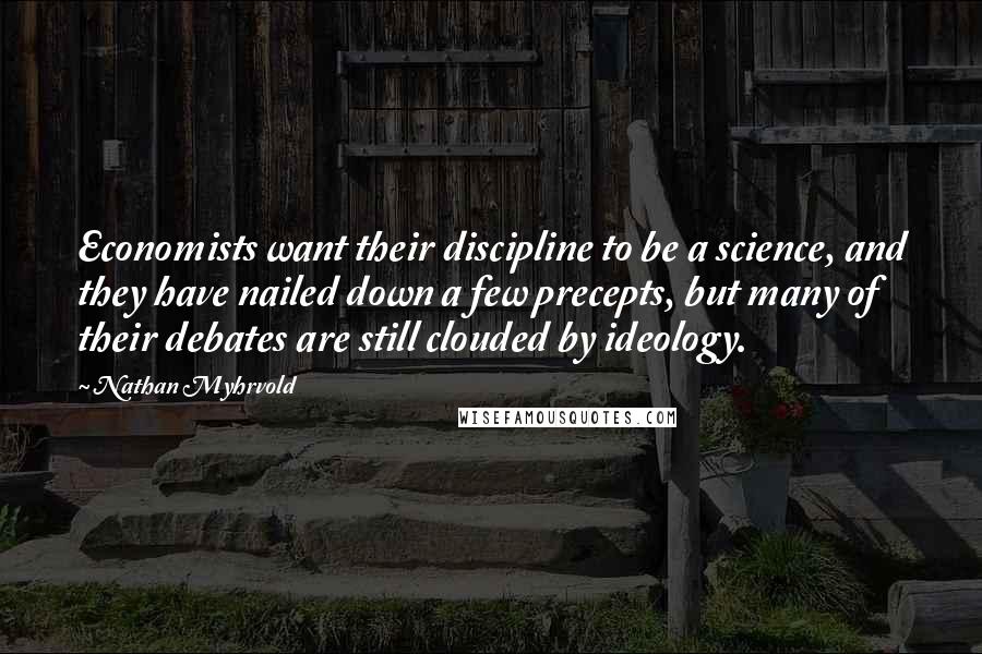 Nathan Myhrvold Quotes: Economists want their discipline to be a science, and they have nailed down a few precepts, but many of their debates are still clouded by ideology.