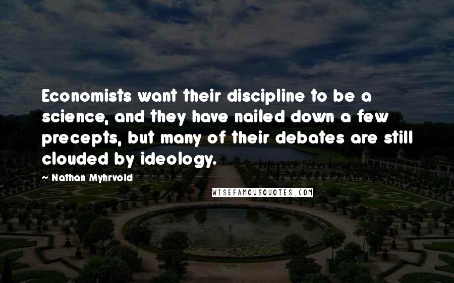 Nathan Myhrvold Quotes: Economists want their discipline to be a science, and they have nailed down a few precepts, but many of their debates are still clouded by ideology.