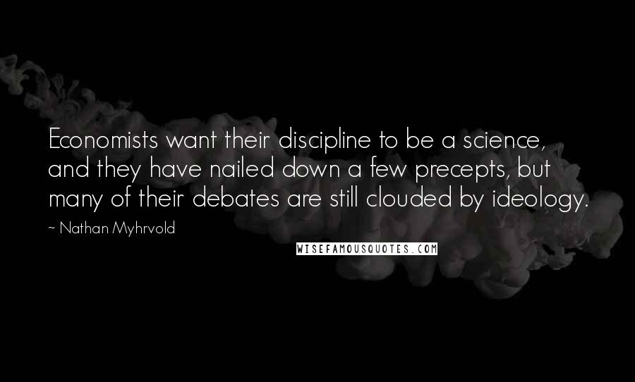 Nathan Myhrvold Quotes: Economists want their discipline to be a science, and they have nailed down a few precepts, but many of their debates are still clouded by ideology.