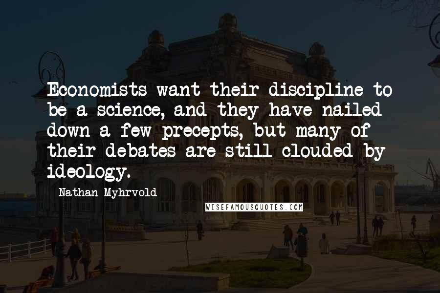 Nathan Myhrvold Quotes: Economists want their discipline to be a science, and they have nailed down a few precepts, but many of their debates are still clouded by ideology.