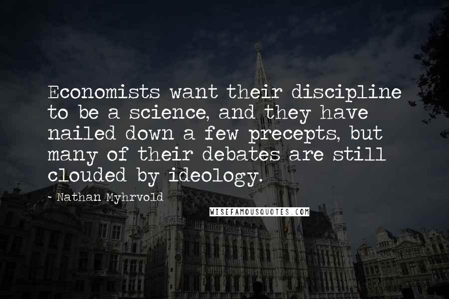 Nathan Myhrvold Quotes: Economists want their discipline to be a science, and they have nailed down a few precepts, but many of their debates are still clouded by ideology.
