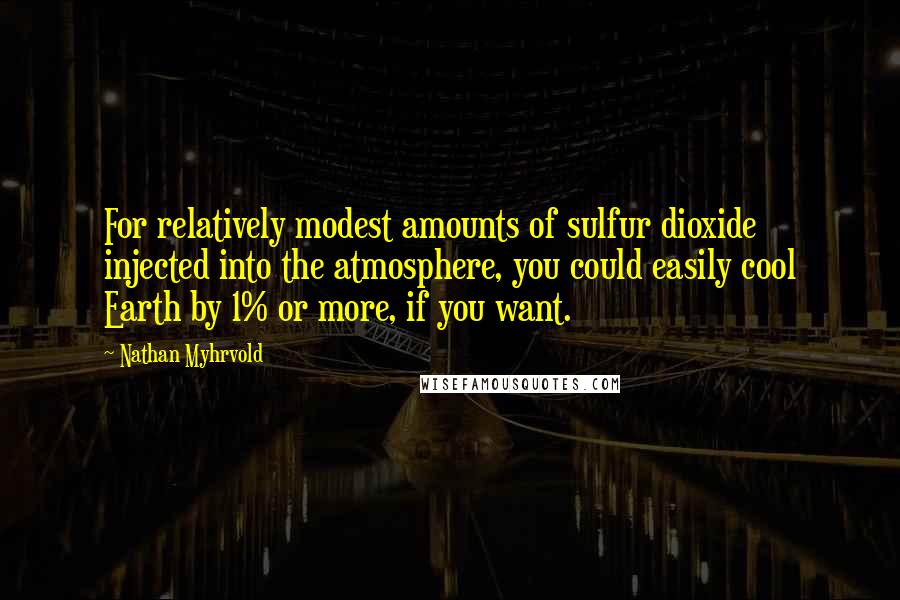 Nathan Myhrvold Quotes: For relatively modest amounts of sulfur dioxide injected into the atmosphere, you could easily cool Earth by 1% or more, if you want.