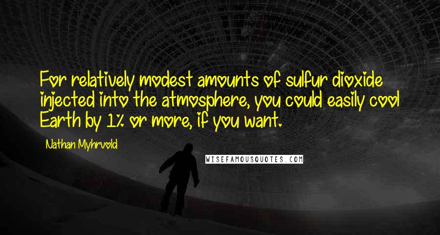 Nathan Myhrvold Quotes: For relatively modest amounts of sulfur dioxide injected into the atmosphere, you could easily cool Earth by 1% or more, if you want.