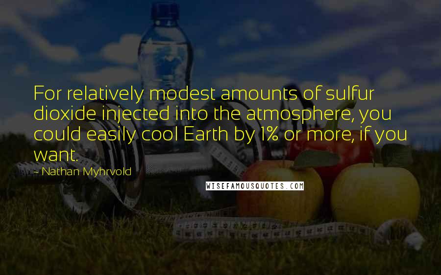 Nathan Myhrvold Quotes: For relatively modest amounts of sulfur dioxide injected into the atmosphere, you could easily cool Earth by 1% or more, if you want.