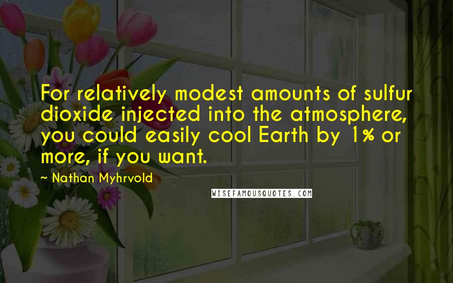 Nathan Myhrvold Quotes: For relatively modest amounts of sulfur dioxide injected into the atmosphere, you could easily cool Earth by 1% or more, if you want.